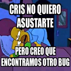 Meme Personalizado Cris No Quiero Asustarte Pero Creo Que Encontramos Otro Bug