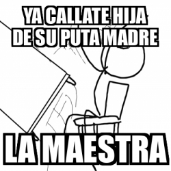 Meme Desk Flip Rage Guy Ya Callate Hija De Su Puta Madre La Maestra