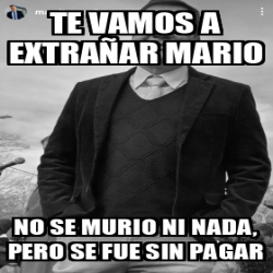 Meme Personalizado - te vamos a extrañar mario no se murio ni nada ...
