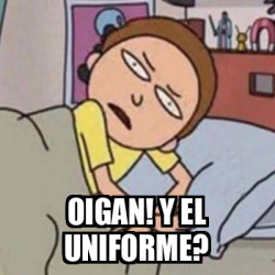 Meme Personalizado - Oigan! Y el uniforme? - 33432572