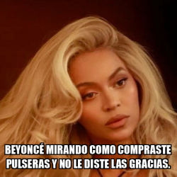 Meme Personalizado - Beyoncé mirando como compraste pulseras y no le ...