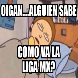 Meme Personalizado - Oigan....alguien sabe Como va la Liga Mx? - 33443845