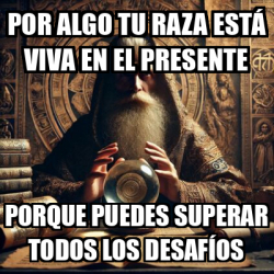 Meme Personalizado - Por algo tu raza está viva en el presente Porque ...