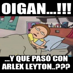 Meme Personalizado - Oigan...!!! ...y que pasó con arlex leyton ...