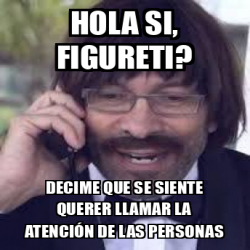 Meme Personalizado - Hola si, Figureti? Decime que se siente querer ...