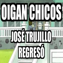 Meme Personalizado - Oigan chicos José trujillo regresó - 33496924