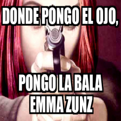 Meme Personalizado Donde Pongo El Ojo Pongo La Bala Emma Zunz