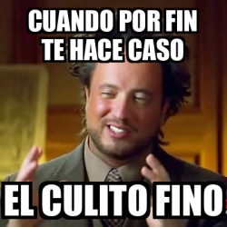 Meme Ancient Aliens Cuando Por Fin Te Hace Caso El Culito Fino