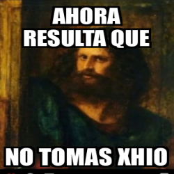 Meme Personalizado Ahora Resulta Que No Tomas Xhio