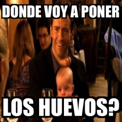 Meme Personalizado - Donde voy a poner Los huevos? - 33511620