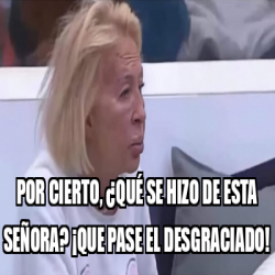 Meme Personalizado - Por cierto, ¿qué se hizo de esta señora? ¡que pase ...