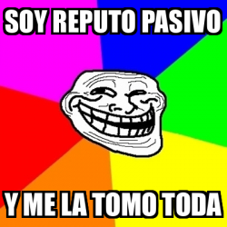 Meme Troll - SOY REPUTO PASIVO Y ME LA TOMO TODA - 33610152