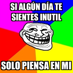 Meme Troll - Si algún día te sientes inutil SOLO PIENSA EN MI - 33644275