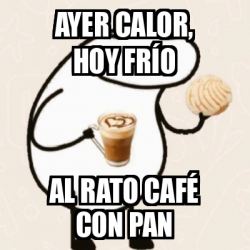 Meme Personalizado - Ayer calor, hoy frío Al rato café con pan - 33655493