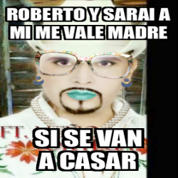 Meme Personalizado Roberto Y Sarai A Mi Me Vale Madre Si Se Van A Casar