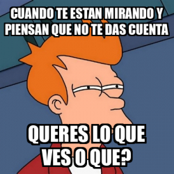 Meme Futurama Fry - Cuando Te Estan Mirando Y Piensan Que No Te Das ...