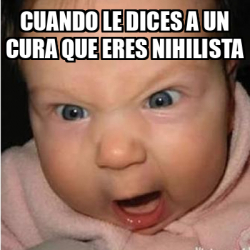 Meme Bebe Furioso Cuando Le Dices A Un Cura Que Eres Nihilista