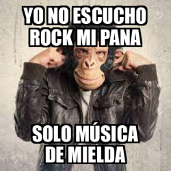 Meme Personalizado - YO NO ESCUCHO ROCK MI PANA SOLO MÚSICA DE MIELDA ...