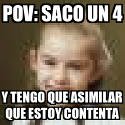 Meme Personalizado - pov: saco un 4 y tengo que asimilar que estoy ...
