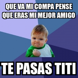 Meme Bebe Exitoso Que Va Mi Compa Pense Que Eras Mi Mejor Amigo Te