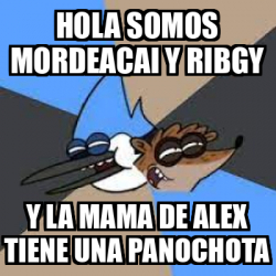 Meme Personalizado Hola Somos Mordeacai Y Ribgy Y La Mama De Alex