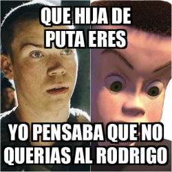 Meme Personalizado Que Hija De Puta Eres Yo Pensaba Que No Querias Al Rodrigo