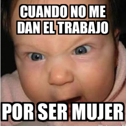 Meme Bebe Furioso Cuando No Me Dan El Trabajo Por Ser Mujer