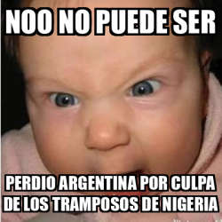 Meme Bebe Furioso Noo No Puede Ser Perdio Argentina Por Culpa De Los Tramposos De Nigeria