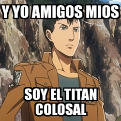 Meme Personalizado - Y yo amigos mios soy el titan colosal - 4121478