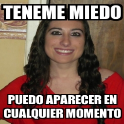 Meme Personalizado - teneme miedo puedo aparecer en cualquier momento ...