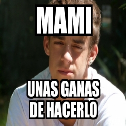 Meme Personalizado Mami Unas Ganas De Hacerlo