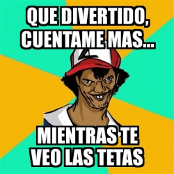 Meme Ash Pedreiro Que Divertido Cuentame Mas Mientras Te Veo Las