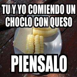 Meme Personalizado - Tu y yo comiendo un choclo con queso piensalo - 4269686