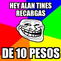 Meme Troll - hey alan tines recargas de 10 pesos - 4300460