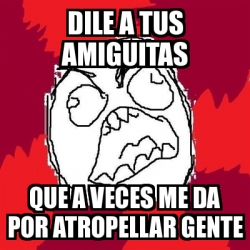 Meme Rage Fu Dile A Tus Amiguitas Que A Veces Me Da Por Atropellar Gente