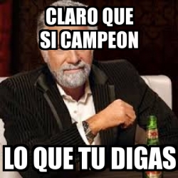 Meme Personalizado - Claro que si campeon lo que tu digas ...