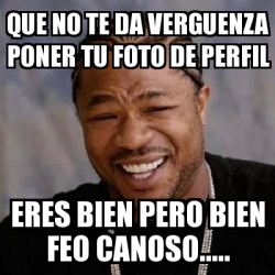 Meme Yo Dawg Que No Te Da Verguenza Poner Tu Foto De Perfil Eres Bien Pero Bien Feo Canoso