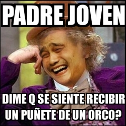 Meme Yao Wonka Padre Joven Dime Q Se Siente Recibir Un Pu Ete De Un