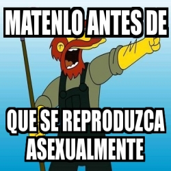 Meme Personalizado - MaTenlo antes de QUe se reproduzca asexualmente