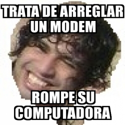 Meme Personalizado - trata de arreglar un modem Rompe su computadora ...