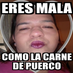 Meme Personalizado - eres mala como la carne de puerco - 4509052