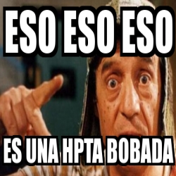 Meme Personalizado Eso Eso Eso Es Una Hpta Bobada