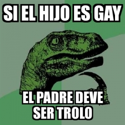 Meme Filosoraptor Si El Hijo Es Gay El Padre Deve Ser Trolo 4605389