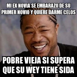 Meme Yo Dawg Mi Ex Novia Se Embarazo De Su Primer Novio Y Quiere Darme Celos Pobre Vieja Si