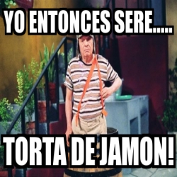Meme Personalizado - yo entonces sere..... torta de jamon! - 4622519