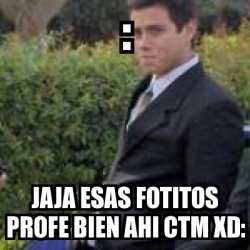 Meme Personalizado Jaja Esas Fotitos Profe Bien Ahi Ctm XD 4668645