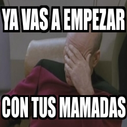 Meme Personalizado Ya Vas A Empezar Con Tus Mamadas