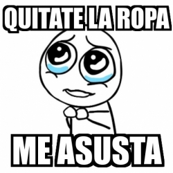 Meme Por favor - quitate la ropa me asusta - 4827174