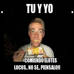 Meme Personalizado - . tu y yo . . comiendo elotes locos.. no se..  piensalo!! - 4849900