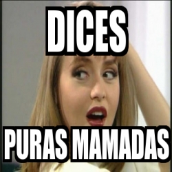 Meme Personalizado Dices Puras Mamadas